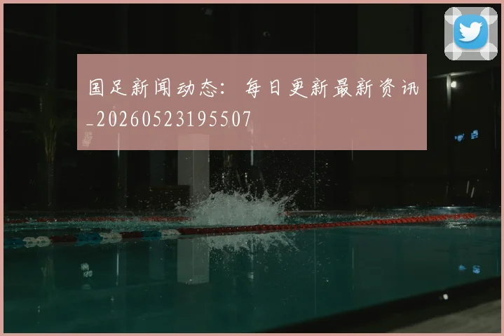 国足新闻动态:每日更新最新资讯_20260523195507