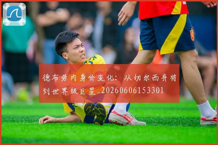 德布劳内身价变化:从切尔西弃将到世界级巨星_20260606153301