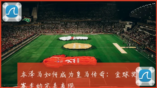 本泽马如何成为皇马传奇：金球奖赛季的完美表现