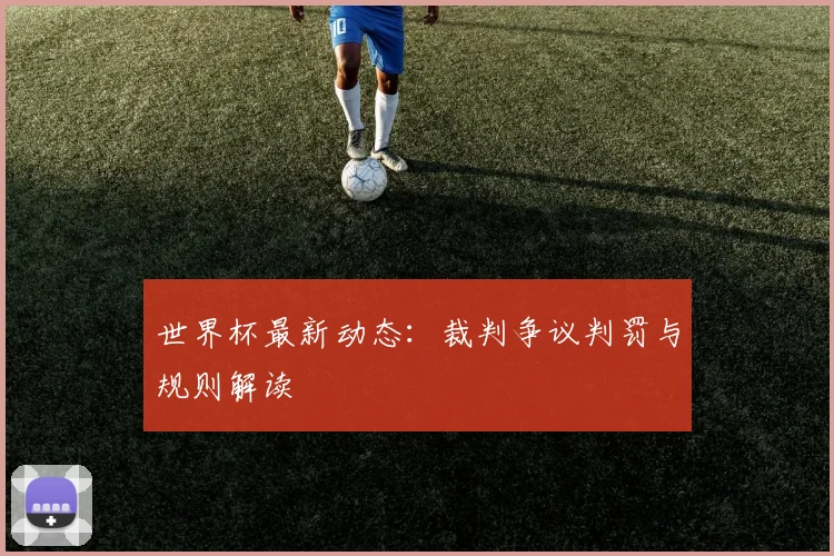 世界杯最新动态:裁判争议判罚与规则解读
